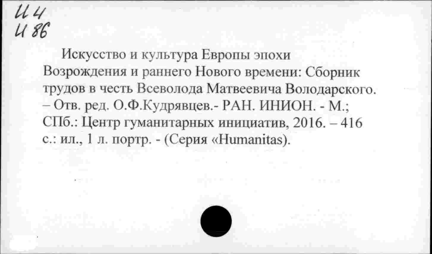 ﻿Искусство и культура Европы эпохи Возрождения и раннего Нового времени: Сборник трудов в честь Всеволода Матвеевича Володарского. - Отв. ред. О.Ф.Кудрявцев.- РАН. ИНИОН. - М.; СПб.: Центр гуманитарных инициатив, 2016. -416 с.: ил., 1 л. портр. - (Серия «Ншпапказ).